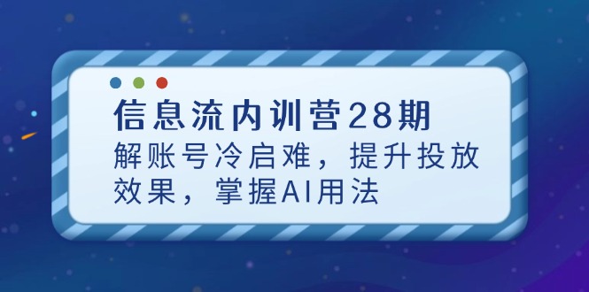 信息流广告内部培训营28期，解账户冷启难，提高投放效果，把握AI使用方法-太奇网创联盟