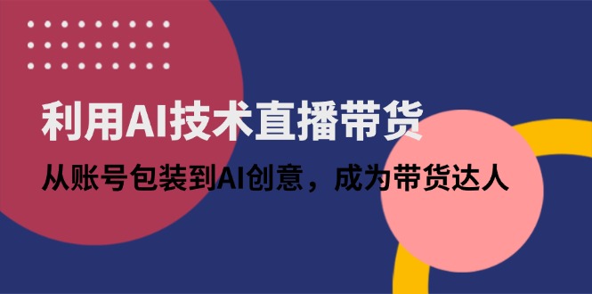 借助AI技术性直播卖货：从账户外包装到AI艺术创意，变成带货达人-太奇网创联盟