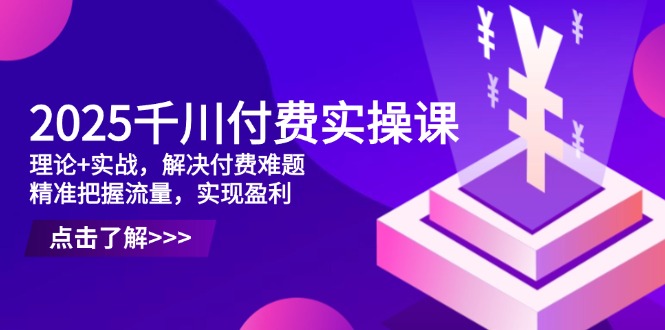 2025巨量千川付钱实操课，基础理论 实战演练，处理付钱难点，准确把握总流量，实现提高效益-太奇网创联盟