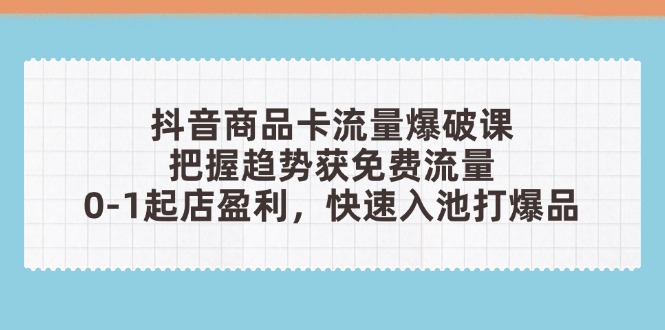 抖音商品卡流量工程爆破课：把握趋势获流量，0-1出单赢利，迅速入池打爆款-太奇网创联盟