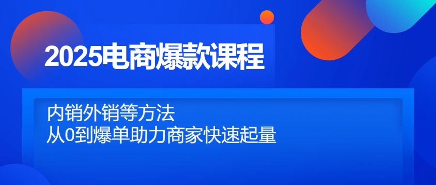 2025电商爆款课程内容，自销出口等方式，从0到打造爆款助力商家迅速增粉-太奇网创联盟