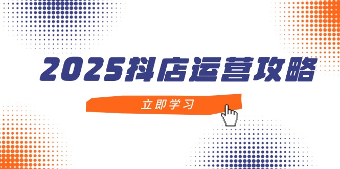 2025抖音小店经营攻略大全，把握抖音小店方法，打造出月销上百万，初学者入门到精通-太奇网创联盟