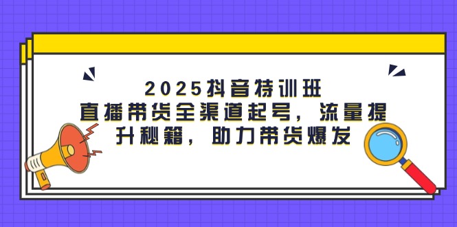2025抖音视频训练营：直播卖货新零售养号，流量提升秘笈，助力带货暴发-太奇网创联盟