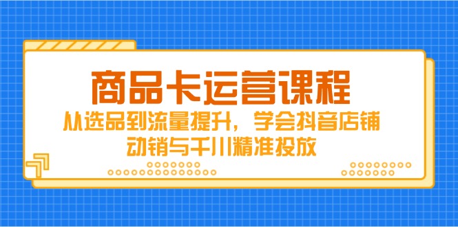 产品卡营销课程，从选款到流量提升，懂得抖音店铺促销与巨量千川精准推送-太奇网创联盟