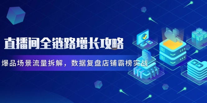 直播房间全链路营销提高攻略大全，爆款情景总流量拆卸，数据复盘店面屠榜实战演练-太奇网创联盟