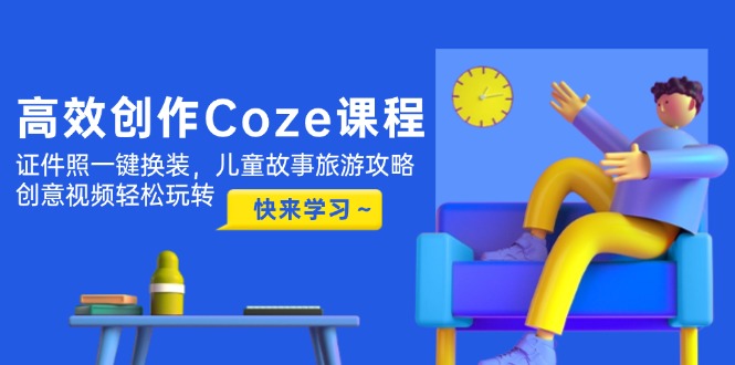 高效率写作Coze课程内容，证件照片一键换装，幼儿故事游玩攻略，创意广告视频快速上手-太奇网创联盟