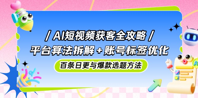 AI短视频获客攻略大全：服务平台优化算法拆卸 账户标识提升，百条日更与爆品论文选题方式-太奇网创联盟