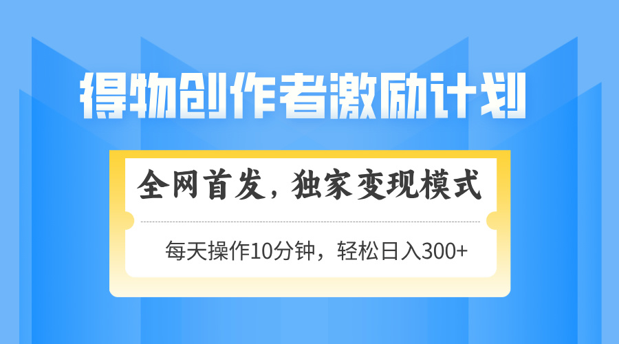 得物APP创作者激励，变现方式，快速上手，日入300 可引流矩阵，可变大-太奇网创联盟