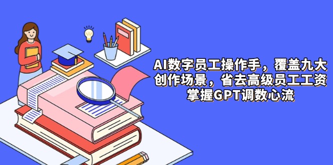 AI数字员工操作员，9大场景内容生产，省掉高端职工工资，把握GPT调数心流-太奇网创联盟