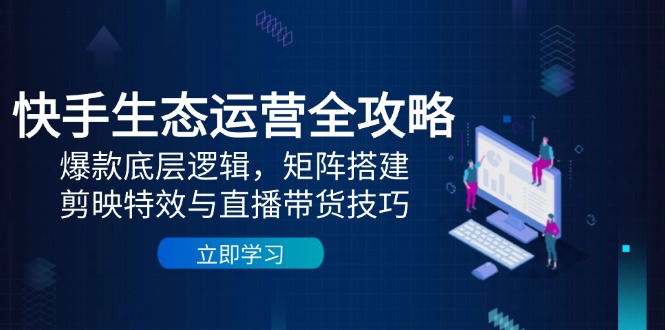 快手视频生态运营攻略大全：爆品底层思维，引流矩阵构建，剪辑软件动画特效与直播带货技巧-太奇网创联盟