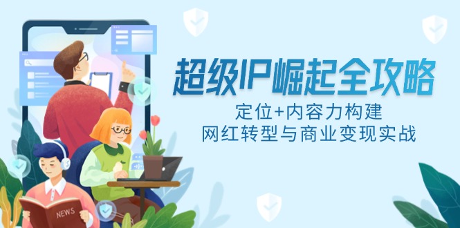 非常IP兴起攻略大全，精准定位 具体内容力搭建，网络红人转型与商业化变现实战演练-太奇网创联盟