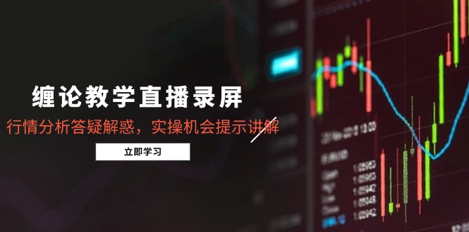 缠论课堂教学直播录像，市场行情分析解疑释惑，实际操作机遇提醒解读-太奇网创联盟
