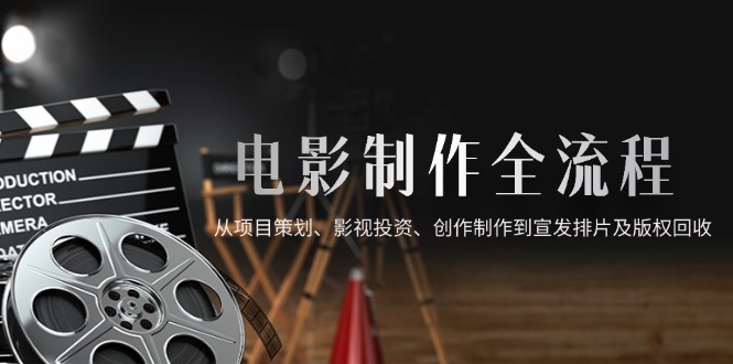 影视制作全过程，从项目方案、电影投资、写作制作到电影宣传电影排片及著作权回收利用-太奇网创联盟