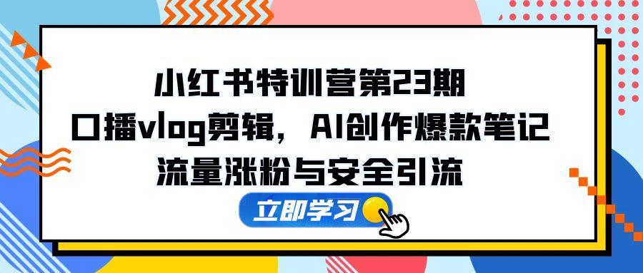 小红书的夏令营第23期，口播文案vlog视频剪辑，AI写作爆品手记，总流量增粉和安全引流方法-太奇网创联盟