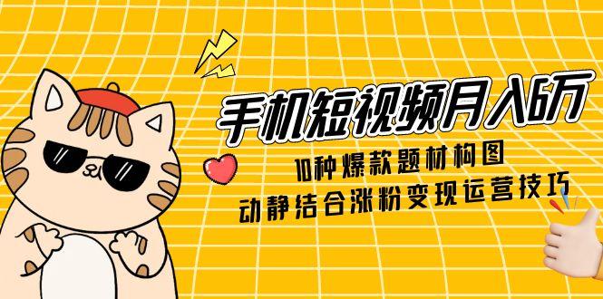 手机小视频月入6万，10种爆品主题构图法，情景交融增粉转现运营方法-太奇网创联盟