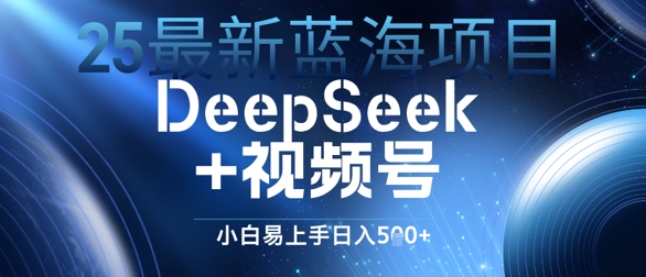 25全新蓝海项目DeepSeek 微信视频号，新手上手快日入多张-太奇网创联盟