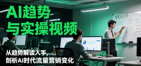 AI发展趋势与实操视频，从发展趋势讲解下手，分析AI时期流量营销转变-太奇网创联盟