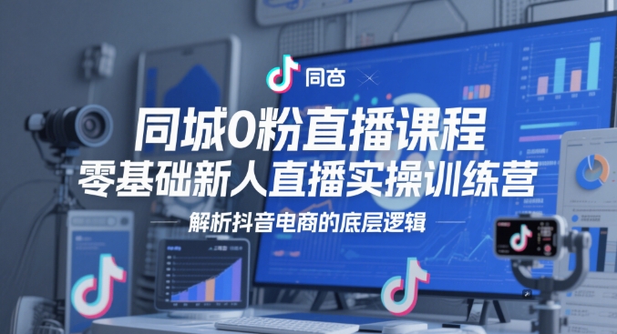 同城网0粉网上课程，零基础新人直播实操训练营，分析抖音直播带货的底层思维-太奇网创联盟