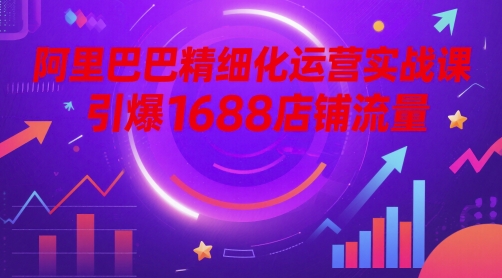 阿里精细化营销实战演练课，点爆1688自然流量-太奇网创联盟