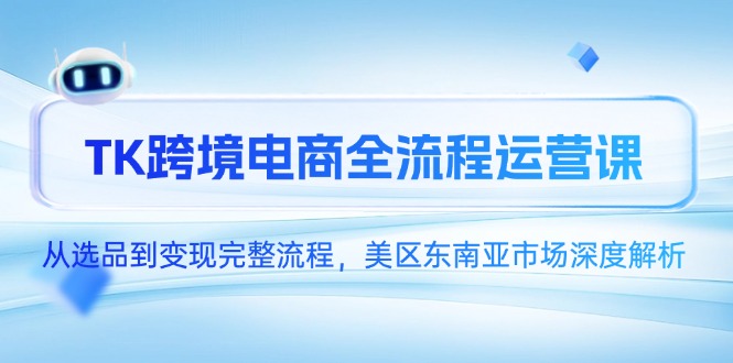 TK跨境电商全流程运营课，从选品到变现完整流程，美区东南亚市场深度解析-太奇网创联盟