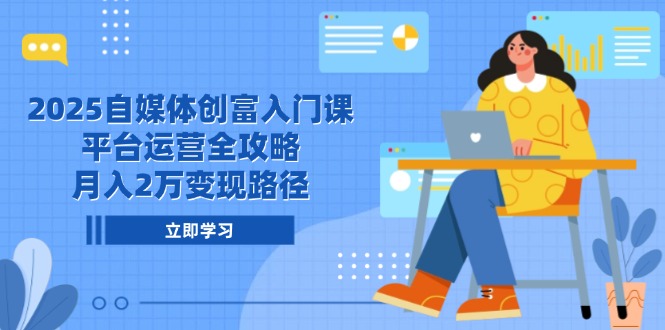2025自媒体创富入门课，平台运营全攻略，月入2万变现路径-太奇网创联盟
