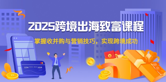 2025跨境出海发家致富课程内容，把握收并购与营销方法，完成跨境电商取得成功-太奇网创联盟