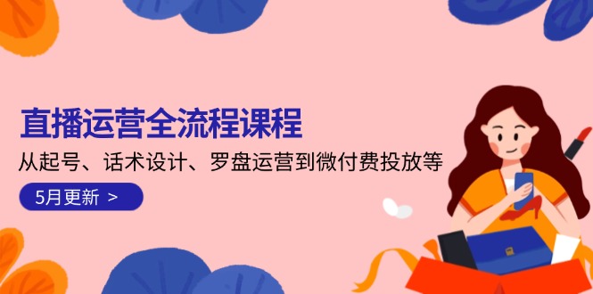 直播运营全流程课程-5月更新：从起号、话术设计、罗盘运营到微付费投放等-太奇网创联盟