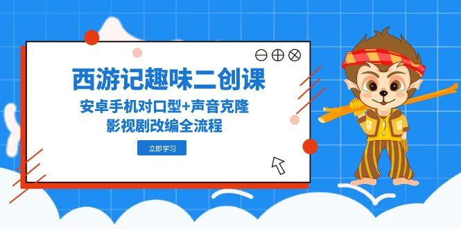 西游记原著趣味性二创课，安卓机配声 声音克隆，影视作品改写全过程-太奇网创联盟