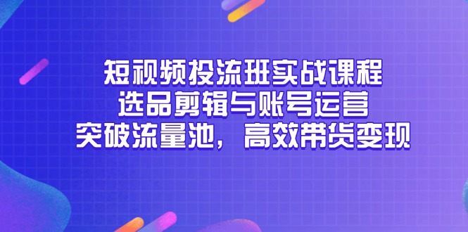 小视频投流班实战演练课程内容，选款视频剪辑与抖音号运营，提升流量入口，高效率卖货转现-太奇网创联盟