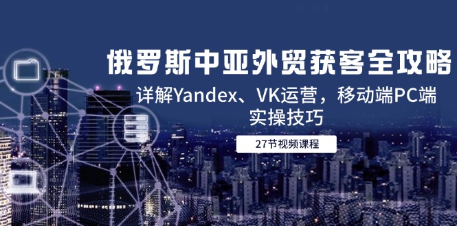 俄国中亚国家出口外贸拓客攻略大全，详细说明Yandex、VK经营，手机端PC端实际操作方法-太奇网创联盟