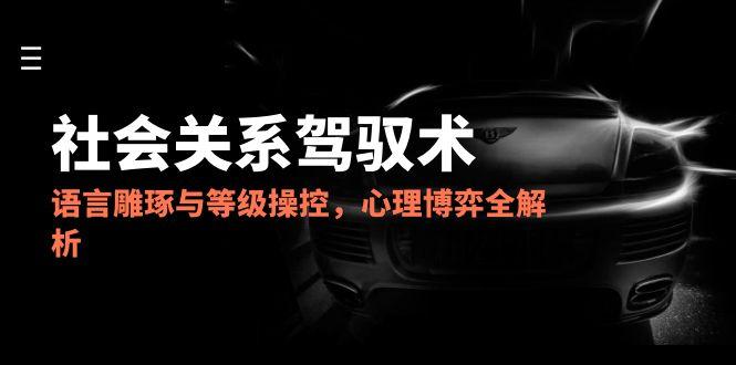 2025人际关系掌控术，语言表达雕刻与级别操纵，心理博弈全面解析-太奇网创联盟